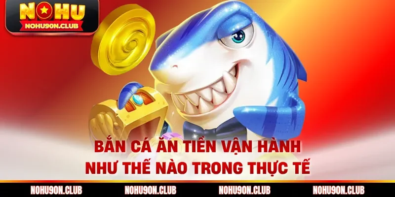 Bắn Cá Ăn Tiền vận hành như thế nào trong thực tế