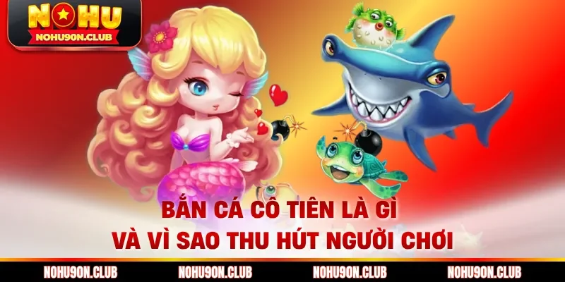 Bắn Cá Cô Tiên là gì và vì sao thu hút người chơi