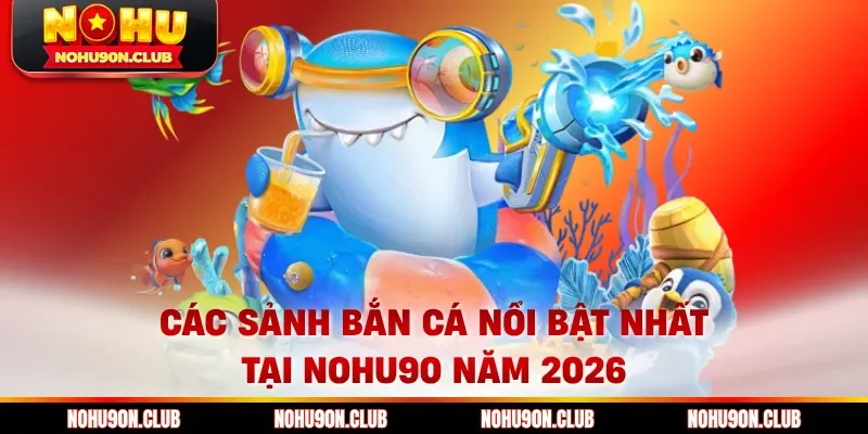 Các sảnh bắn cá nổi bật nhất tại Nohu90 năm 2026