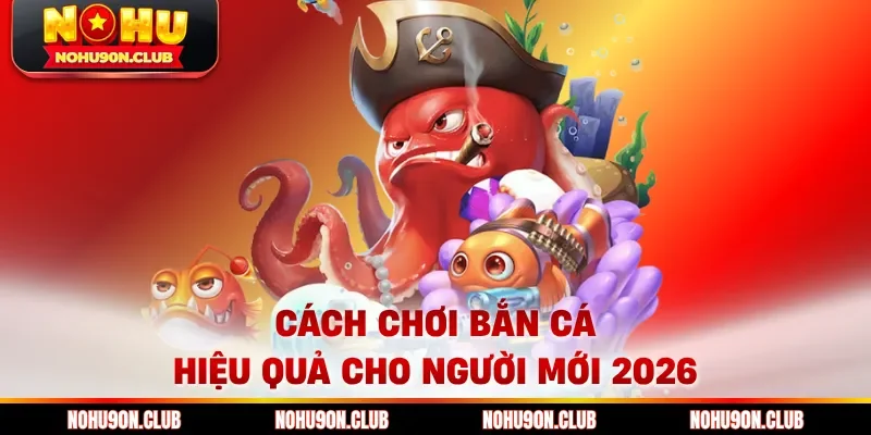 Cách chơi bắn cá hiệu quả cho người mới 2026