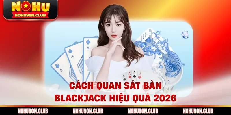 Cách quan sát bàn blackjack hiệu quả 2026
