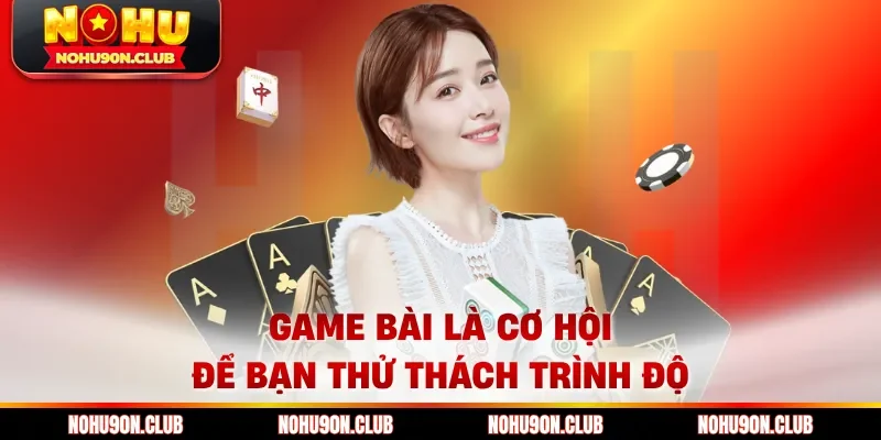 Game bài là cơ hội để bạn thử thách trình độ