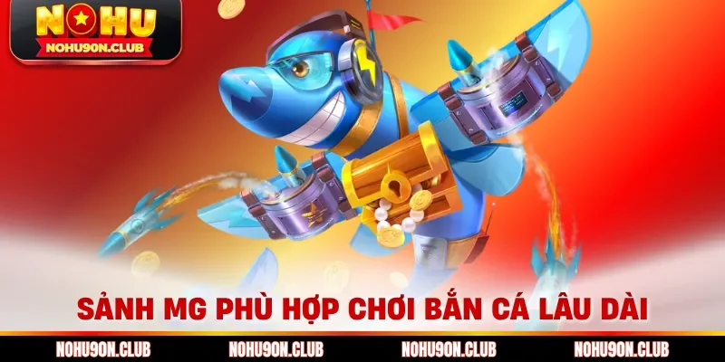 Sảnh MG phù hợp chơi bắn cá lâu dài