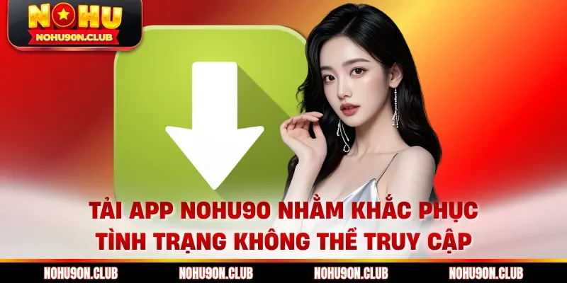 Tải app Nohu90 nhằm khắc phục tình trạng không thể truy cập