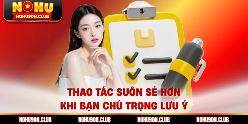 Thao tác suôn sẻ hơn khi bạn chú trọng lưu ý