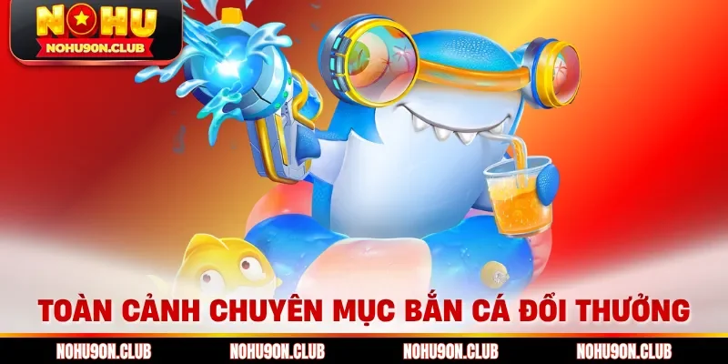 Toàn cảnh chuyên mục bắn cá đổi thưởng